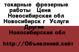 токарные  фрезерные   работы › Цена ­ 100 - Новосибирская обл., Новосибирск г. Услуги » Другие   . Новосибирская обл.